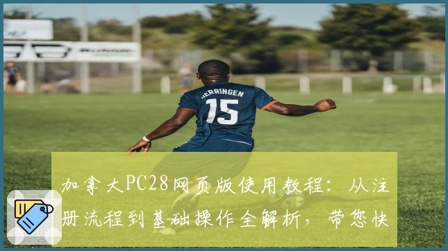 加拿大PC28网页版使用教程：从注册流程到基础操作全解析，带您快速上手