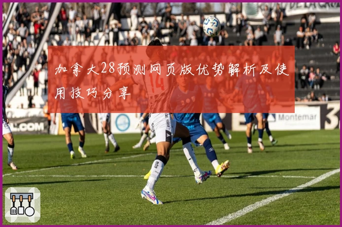 加拿大28预测网页版优势解析及使用技巧分享