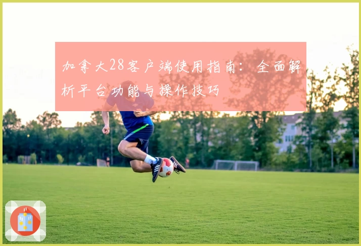 加拿大28客户端使用指南：全面解析平台功能与操作技巧