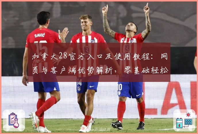 加拿大28官方入口及使用教程：网页与客户端优势解析，零基础轻松上手