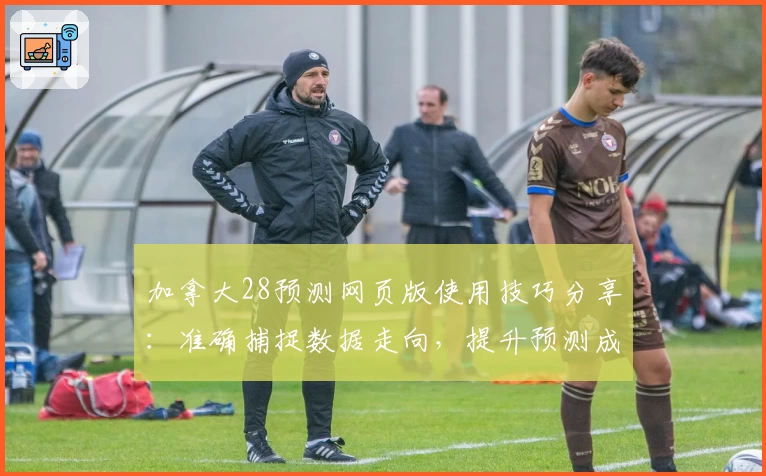 加拿大28预测网页版使用技巧分享：准确捕捉数据走向，提升预测成功率