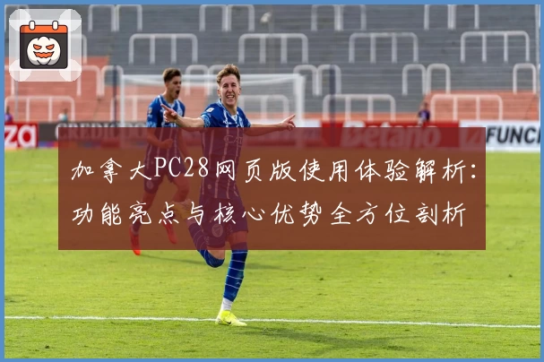 加拿大PC28网页版使用体验解析：功能亮点与核心优势全方位剖析