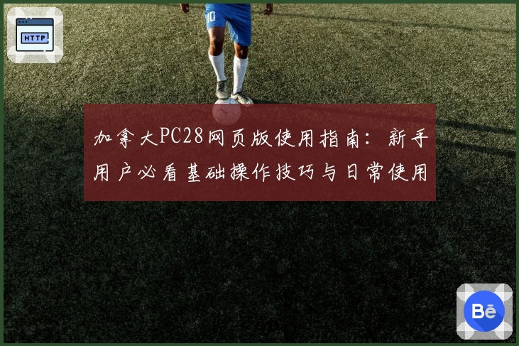 加拿大PC28网页版使用指南：新手用户必看基础操作技巧与日常使用场景分享