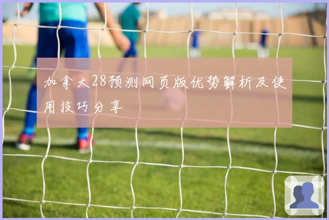 加拿大28预测网页版优势解析及使用技巧分享