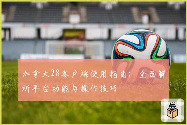 加拿大28客户端使用指南：全面解析平台功能与操作技巧