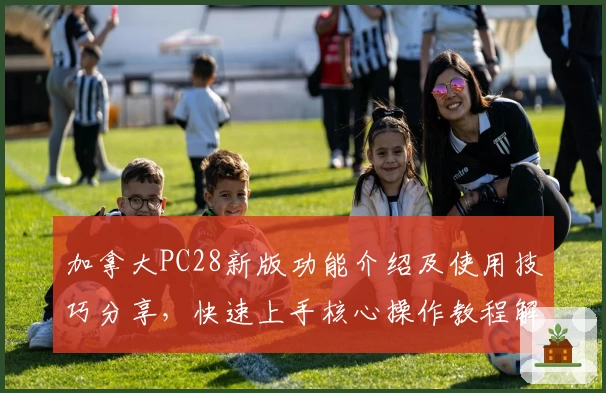 加拿大PC28新版功能介绍及使用技巧分享，快速上手核心操作教程解读完整版