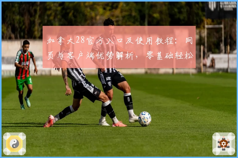 加拿大28官方入口及使用教程：网页与客户端优势解析，零基础轻松上手