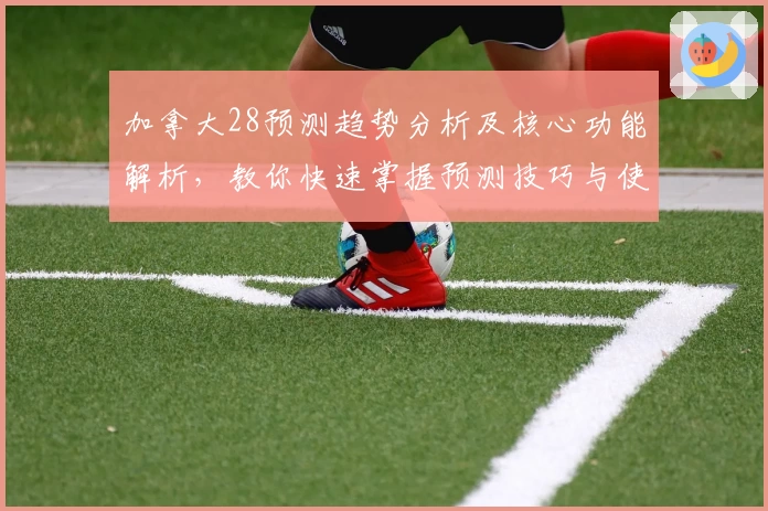 加拿大28预测趋势分析及核心功能解析，教你快速掌握预测技巧与使用攻略