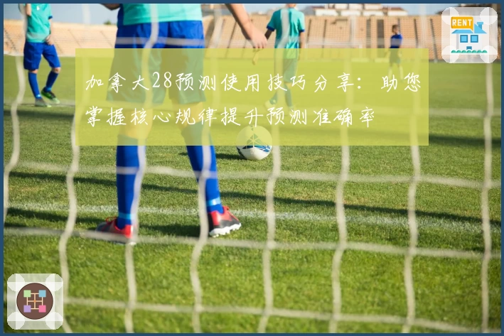 加拿大28预测使用技巧分享：助您掌握核心规律提升预测准确率