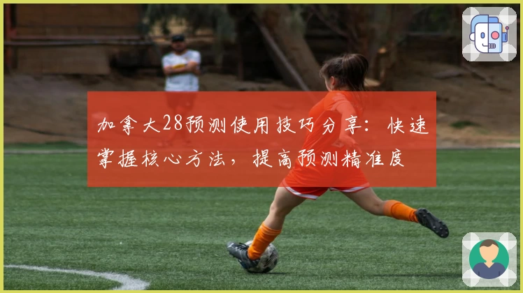 加拿大28预测使用技巧分享：快速掌握核心方法，提高预测精准度