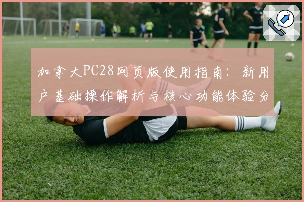 加拿大PC28网页版使用指南：新用户基础操作解析与核心功能体验分享