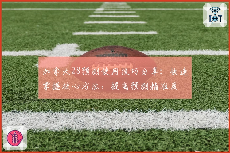加拿大28预测使用技巧分享：快速掌握核心方法，提高预测精准度