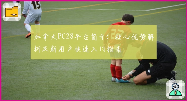 加拿大PC28平台简介：核心优势解析及新用户快速入门指南