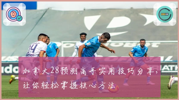 加拿大28预测高手实用技巧分享，让你轻松掌握核心方法