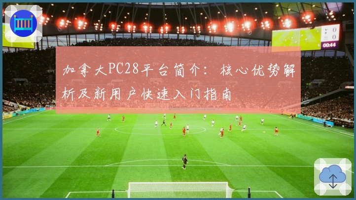 加拿大PC28平台简介：核心优势解析及新用户快速入门指南
