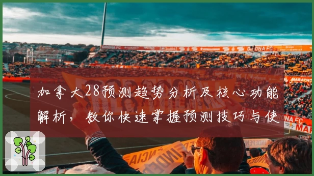 加拿大28预测趋势分析及核心功能解析，教你快速掌握预测技巧与使用攻略