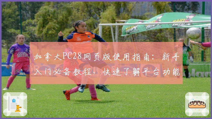 加拿大PC28网页版使用指南：新手入门必备教程，快速了解平台功能亮点及操作技巧