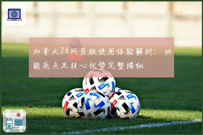 加拿大28网页版使用体验解析：功能亮点及核心优势完整揭秘