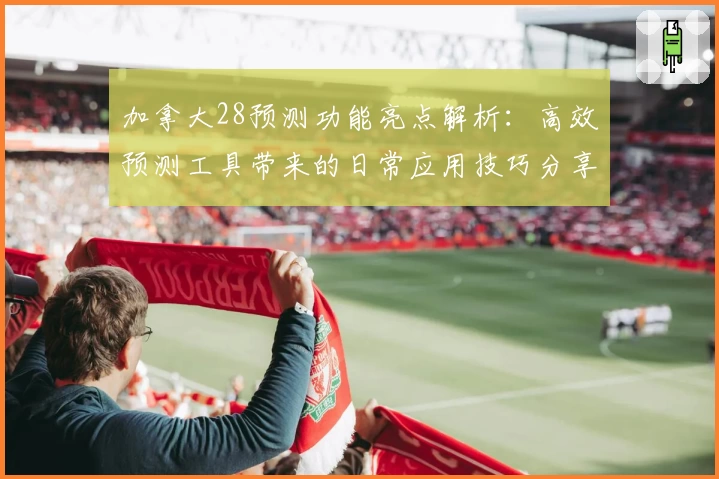 加拿大28预测功能亮点解析：高效预测工具带来的日常应用技巧分享