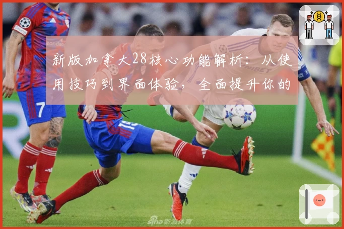 新版加拿大28核心功能解析：从使用技巧到界面体验，全面提升你的参与感