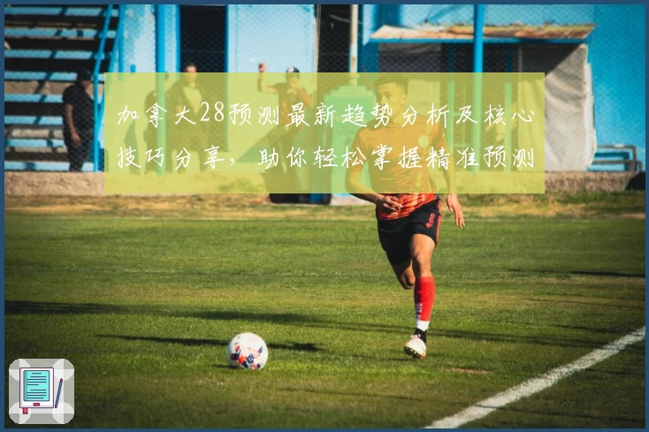 加拿大28预测最新趋势分析及核心技巧分享，助你轻松掌握精准预测方法