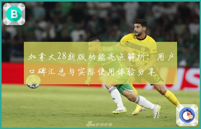 加拿大28新版功能亮点解析：用户口碑汇总与实际使用体验分享